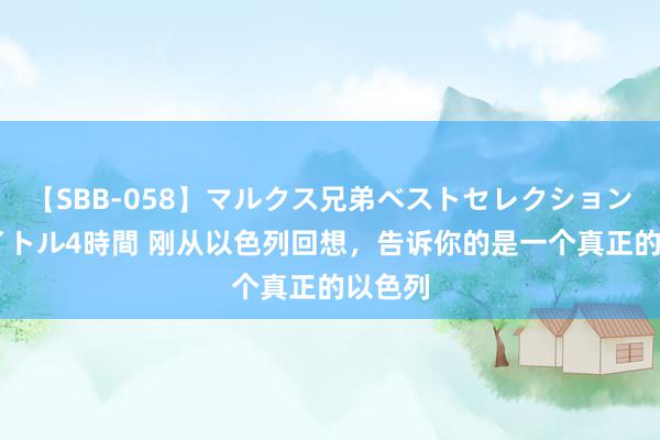 【SBB-058】マルクス兄弟ベストセレクション50タイトル4時間 刚从以色列回想，告诉你的是一个真正的以色列