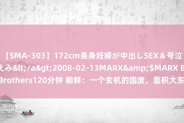 【SMA-303】172cm長身妊婦が中出しSEX＆号泣アナル姦 安藤えみ</a>2008-02-13MARX&$MARX Brothers120分钟 朝鲜：一个玄机的国度，面积大