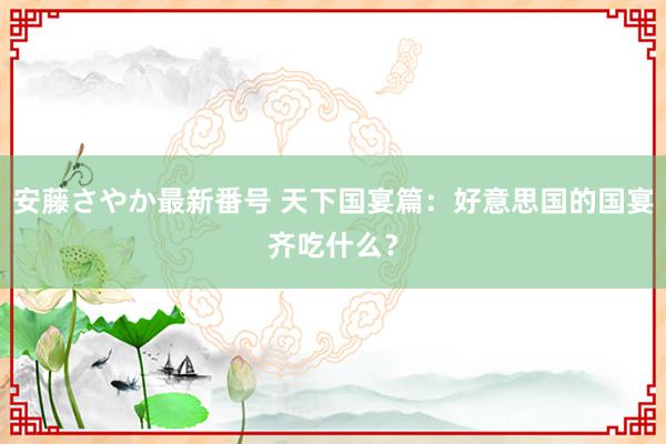 安藤さやか最新番号 天下国宴篇：好意思国的国宴齐吃什么？