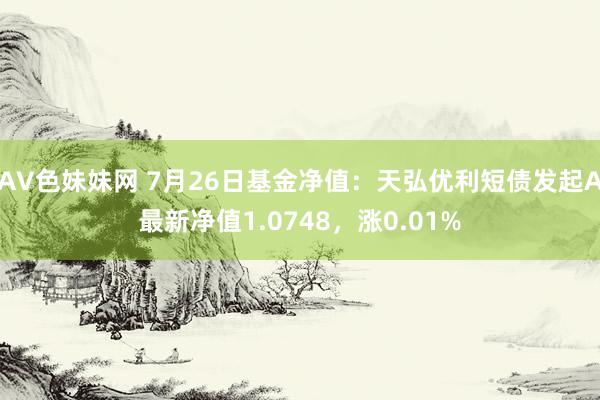 AV色妹妹网 7月26日基金净值：天弘优利短债发起A最新净值1.0748，涨0.01%