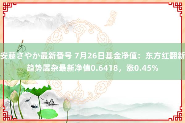 安藤さやか最新番号 7月26日基金净值：东方红翻新趋势羼杂最新净值0.6418，涨0.45%