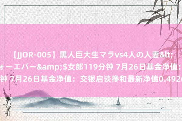 【JJOR-005】黒人巨大生マラvs4人の人妻</a>2008-08-02フォーエバー&$女郎119分钟 7月26日基金净值：交银启谈搀和最新净值0.4926，涨0.8%