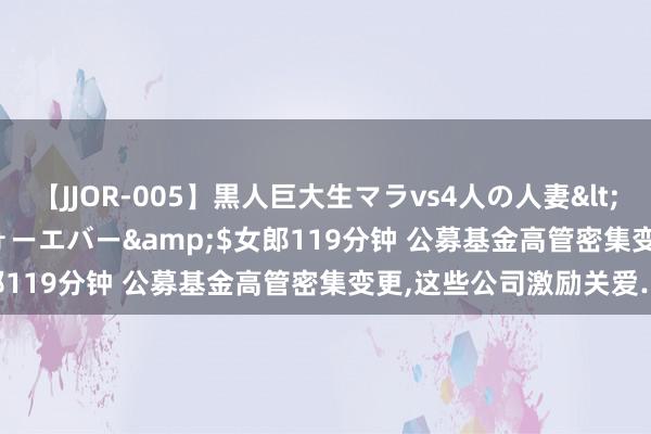 【JJOR-005】黒人巨大生マラvs4人の人妻</a>2008-08-02フォーエバー&$女郎119分钟 公募基金高管密集变更,这些公司激励关爱……