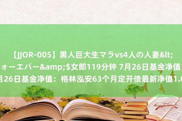 【JJOR-005】黒人巨大生マラvs4人の人妻</a>2008-08-02フォーエバー&$女郎119分钟 7月26日基金净值：格林泓安63个月定开债最新净值1.0433，涨0.0