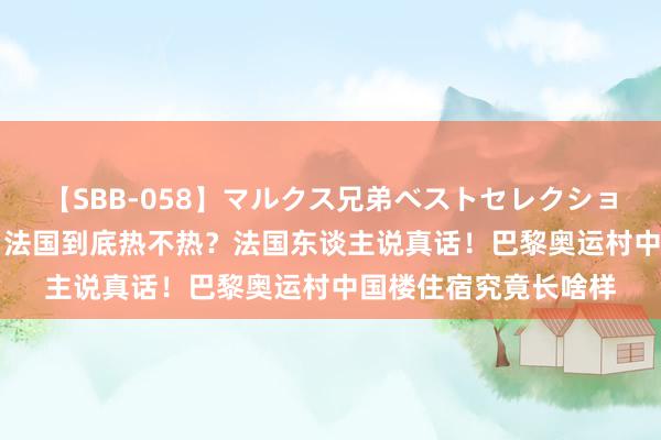 【SBB-058】マルクス兄弟ベストセレクション50タイトル4時間 法国到底热不热？法国东谈主说真话！巴黎奥运村中国楼住宿究竟长啥样