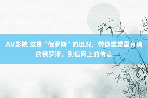 AV影院 这是“俄罗斯”的近况，带你望望最真确的俄罗斯，别信网上的传言