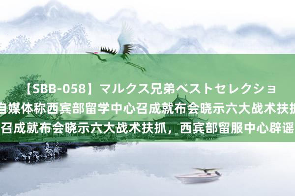 【SBB-058】マルクス兄弟ベストセレクション50タイトル4時間 有自媒体称西宾部留学中心召成就布会晓示六大战术扶抓，西宾部留服中心辟谣