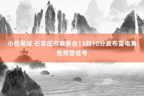 小色哥妹 石家庄市表象台13时10分发布雷电黄色预警信号