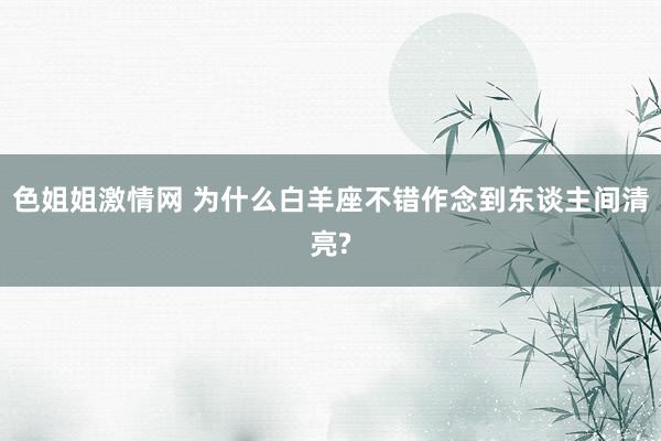 色姐姐激情网 为什么白羊座不错作念到东谈主间清亮?