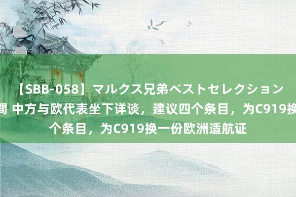 【SBB-058】マルクス兄弟ベストセレクション50タイトル4時間 中方与欧代表坐下详谈，建议四个条目，为C919换一份欧洲适航证