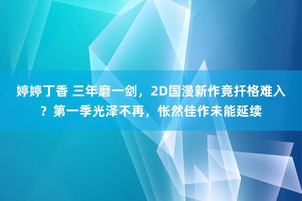 婷婷丁香 三年磨一剑，2D国漫新作竟扞格难入？第一季光泽不再，怅然佳作未能延续