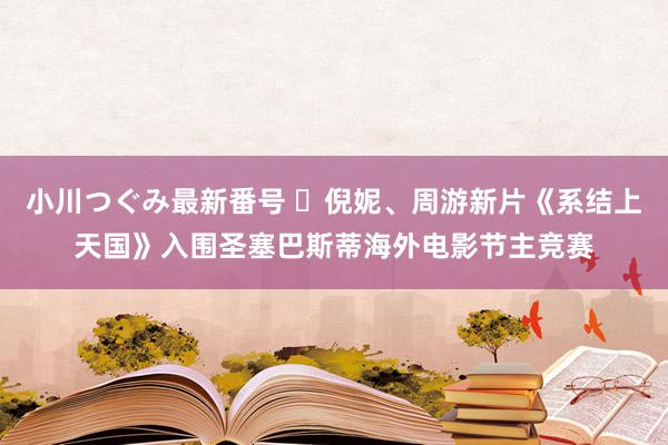 小川つぐみ最新番号 ​倪妮、周游新片《系结上天国》入围圣塞巴斯蒂海外电影节主竞赛