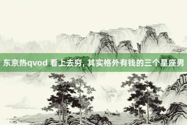 东京热qvod 看上去穷, 其实格外有钱的三个星座男