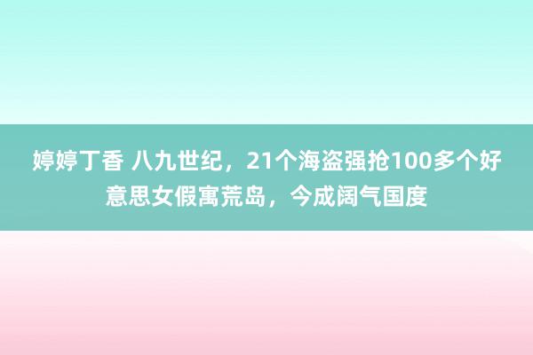 婷婷丁香 八九世纪，21个海盗强抢100多个好意思女假寓荒岛，今成阔气国度