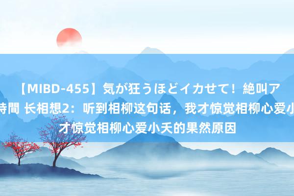 【MIBD-455】気が狂うほどイカせて！絶叫アクメ50連発4時間 长相想2：听到相柳这句话，我才惊觉相柳心爱小夭的果然原因