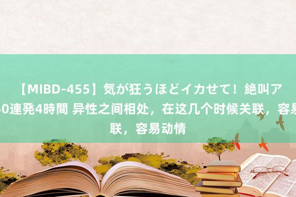 【MIBD-455】気が狂うほどイカせて！絶叫アクメ50連発4時間 异性之间相处，在这几个时候关联，容易动情