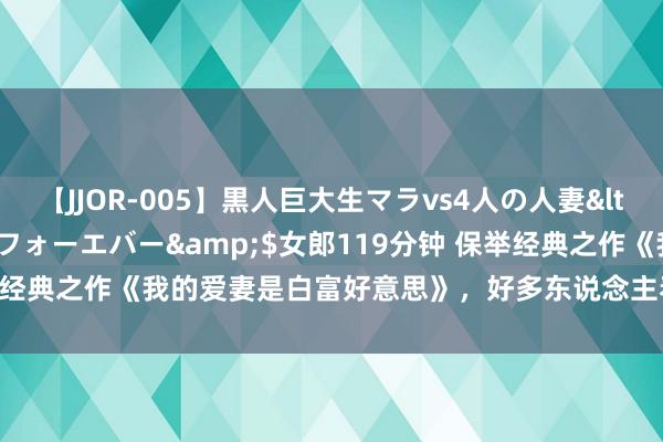 【JJOR-005】黒人巨大生マラvs4人の人妻</a>2008-08-02フォーエバー&$女郎119分钟 保举经典之作《我的爱妻是白富好意思》，好多东说念主看过，但不一定看完！