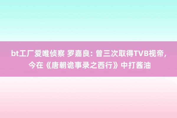 bt工厂爱唯侦察 罗嘉良: 曾三次取得TVB视帝, 今在《唐朝诡事录之西行》中打酱油