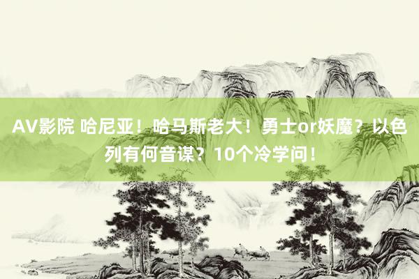 AV影院 哈尼亚！哈马斯老大！勇士or妖魔？以色列有何音谋？10个冷学问！