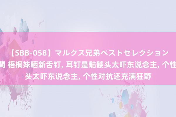 【SBB-058】マルクス兄弟ベストセレクション50タイトル4時間 梧桐妹晒新舌钉, 耳钉是骷髅头太吓东说念主, 个性对抗还充满狂野