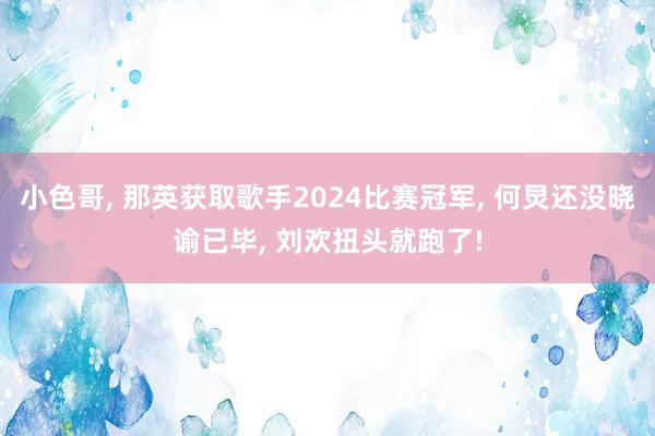 小色哥, 那英获取歌手2024比赛冠军, 何炅还没晓谕已毕, 刘欢扭头就跑了!