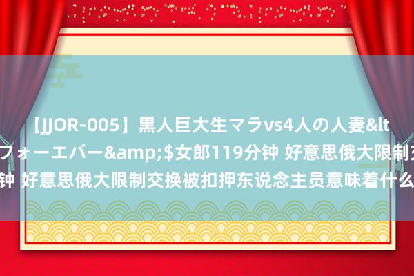 【JJOR-005】黒人巨大生マラvs4人の人妻</a>2008-08-02フォーエバー&$女郎119分钟 好意思俄大限制交换被扣押东说念主员意味着什么？群众解读→