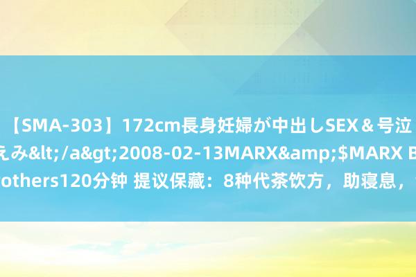 【SMA-303】172cm長身妊婦が中出しSEX＆号泣アナル姦 安藤えみ</a>2008-02-13MARX&$MARX Brothers120分钟 提议保藏：8种代茶饮方，助寝息，消积食，祛潮湿，止咳嗽...