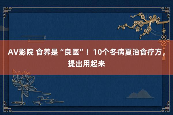 AV影院 食养是“良医”！10个冬病夏治食疗方，提出用起来