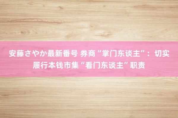 安藤さやか最新番号 券商“掌门东谈主”：切实履行本钱市集“看门东谈主”职责