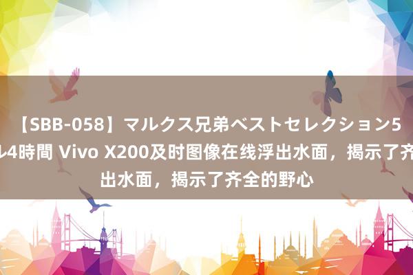 【SBB-058】マルクス兄弟ベストセレクション50タイトル4時間 Vivo X200及时图像在线浮出水面，揭示了齐全的野心