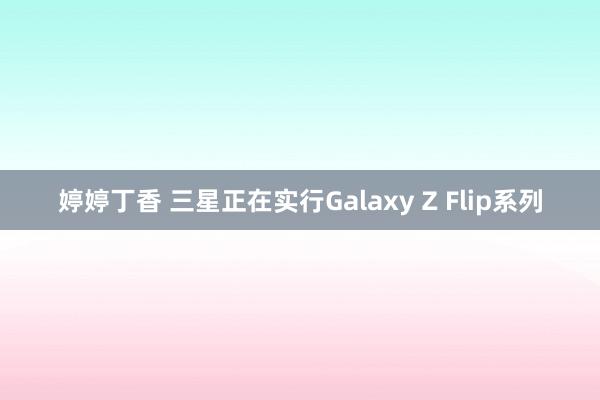 婷婷丁香 三星正在实行Galaxy Z Flip系列