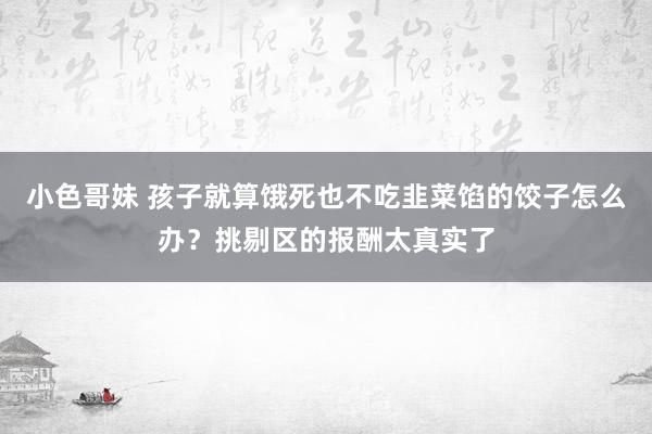 小色哥妹 孩子就算饿死也不吃韭菜馅的饺子怎么办？挑剔区的报酬太真实了