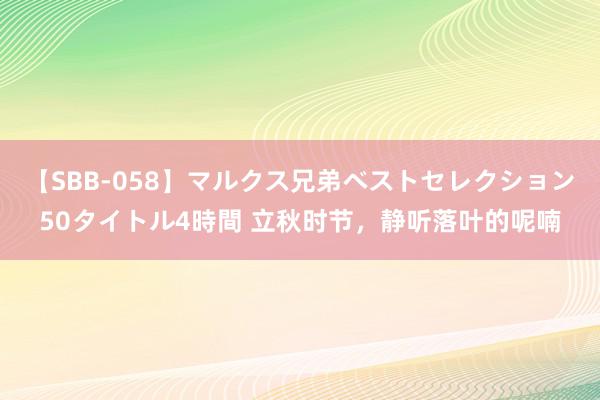 【SBB-058】マルクス兄弟ベストセレクション50タイトル4時間 立秋时节，静听落叶的呢喃