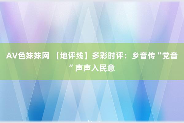 AV色妹妹网 【地评线】多彩时评：乡音传“党音”声声入民意