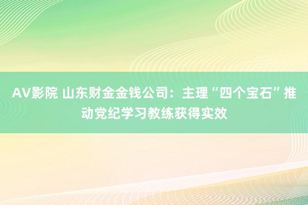 AV影院 山东财金金钱公司：主理“四个宝石”推动党纪学习教练获得实效