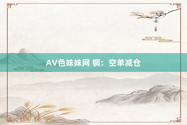 AV色妹妹网 铜：空单减仓