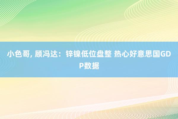 小色哥, 顾冯达：锌镍低位盘整 热心好意思国GDP数据