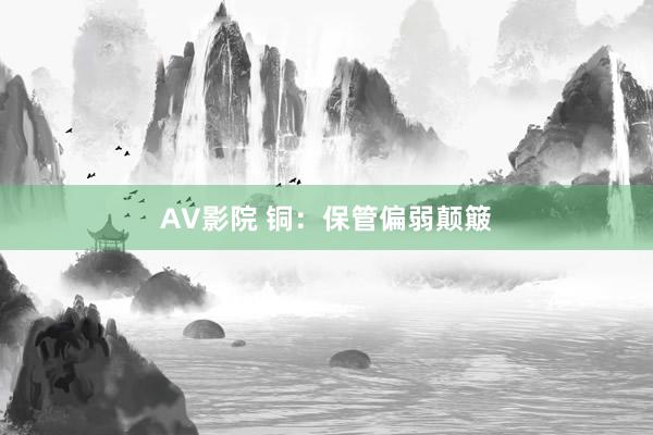 AV影院 铜：保管偏弱颠簸