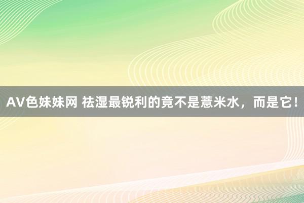 AV色妹妹网 祛湿最锐利的竟不是薏米水，而是它！