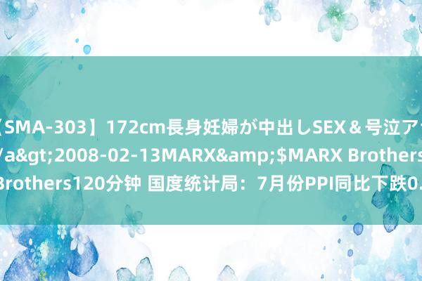 【SMA-303】172cm長身妊婦が中出しSEX＆号泣アナル姦 安藤えみ</a>2008-02-13MARX&$MARX Brothers120分钟 国度统计局：7月份PPI同比下跌0.8% 环比下跌0.2%