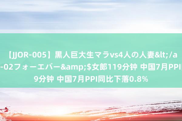 【JJOR-005】黒人巨大生マラvs4人の人妻</a>2008-08-02フォーエバー&$女郎119分钟 中国7月PPI同比下落0.8%