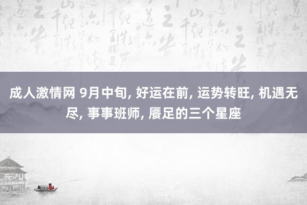 成人激情网 9月中旬, 好运在前, 运势转旺, 机遇无尽, 事事班师, 餍足的三个星座