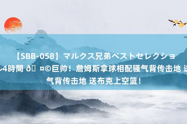 【SBB-058】マルクス兄弟ベストセレクション50タイトル4時間 🤩巨帅！詹姆斯拿球相配骚气背传击地 送布克上空篮！