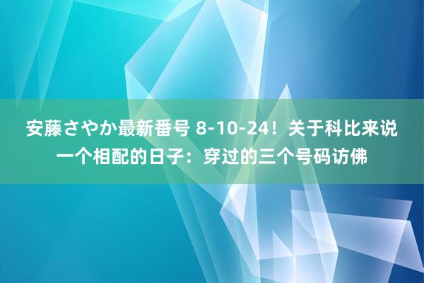 安藤さやか最新番号 8-10-24！关于科比来说一个相配的日子：穿过的三个号码访佛