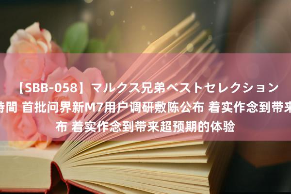 【SBB-058】マルクス兄弟ベストセレクション50タイトル4時間 首批问界新M7用户调研敷陈公布 着实作念到带来超预期的体验