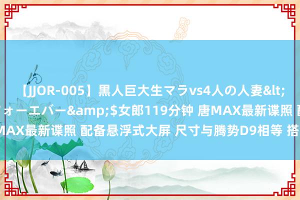 【JJOR-005】黒人巨大生マラvs4人の人妻</a>2008-08-02フォーエバー&$女郎119分钟 唐MAX最新谍照 配备悬浮式大屏 尺寸与腾势D9相等 搭载第五代DM本事