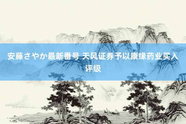 安藤さやか最新番号 天风证券予以康缘药业买入评级