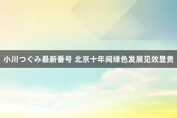 小川つぐみ最新番号 北京十年间绿色发展见效显贵