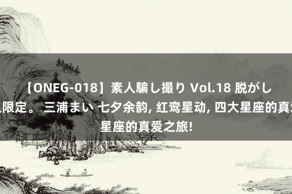 【ONEG-018】素人騙し撮り Vol.18 脱がし屋 美人限定。 三浦まい 七夕余韵, 红鸾星动, 四大星座的真爱之旅!