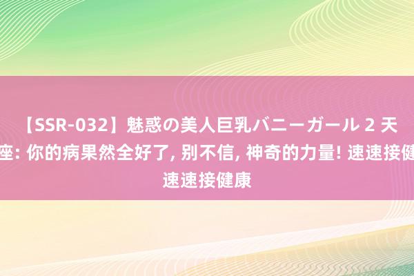 【SSR-032】魅惑の美人巨乳バニーガール 2 天秤座: 你的病果然全好了, 别不信, 神奇的力量! 速速接健康